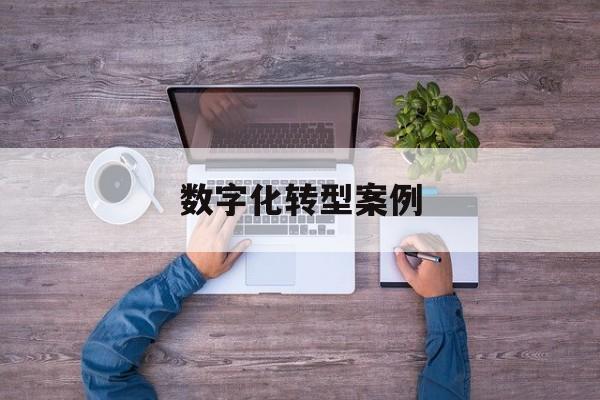 数字化转型案例(数字化转型案例公司)大同市