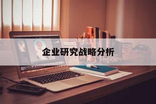 企业研究战略分析(企业战略研究的基本问题在于什么)大同市