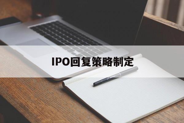 IPO回复策略制定(ipo回复策略制定者是谁)大同市