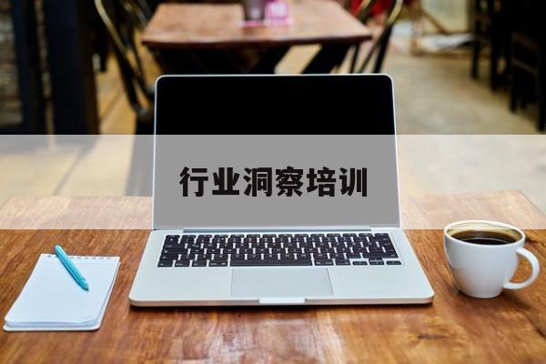 行业洞察培训(行业洞察能力 如何体现)大同市