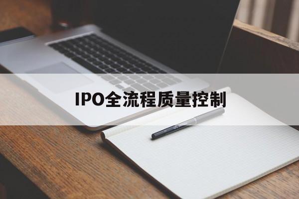 IPO全流程质量控制(ipo全流程质量控制是什么)大同市 IPO全流程质量控制(ipo全流程质量控制是什么)大同市