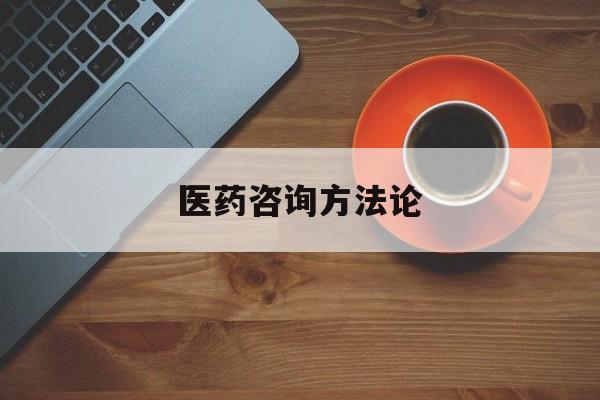 医药咨询方法论(医药行业咨询顾问)大同市