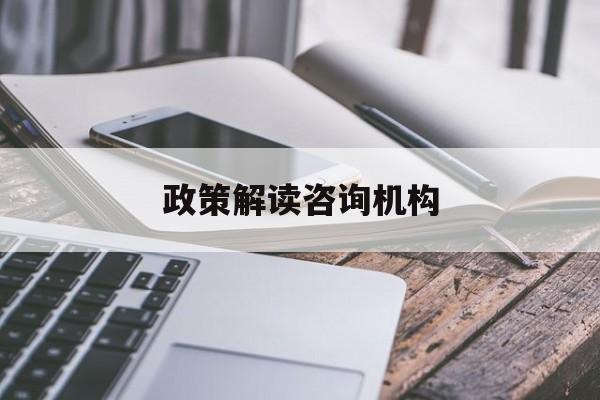 政策解读咨询机构(政策解读咨询机构是什么)大同市
