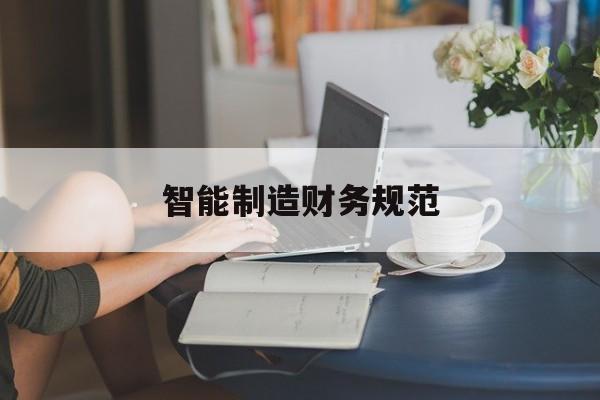 智能制造财务规范(智能制造财务规范最新版)大同市
