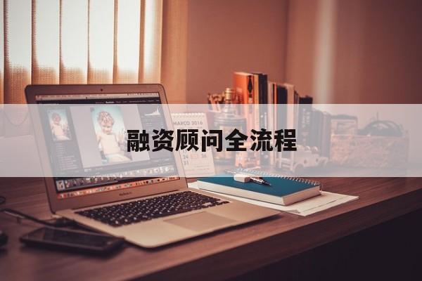融资顾问全流程(融资顾问工作怎么样)大同市